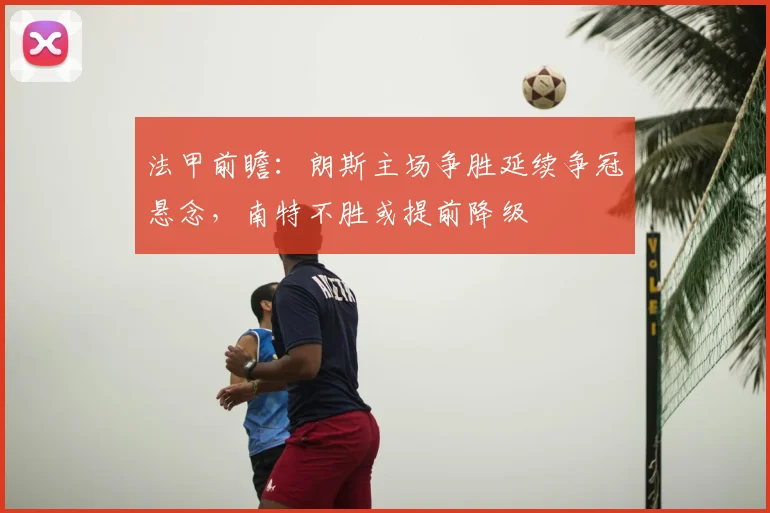法甲前瞻:朗斯主场争胜延续争冠悬念,南特不胜或提前降级