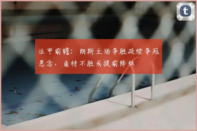 法甲前瞻：朗斯主场争胜延续争冠悬念，南特不胜或提前降级