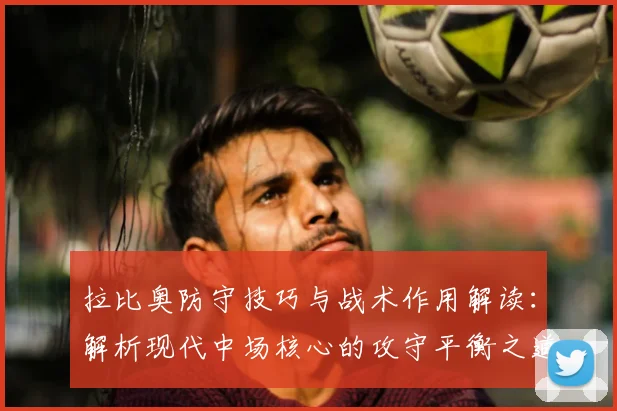 拉比奥防守技巧与战术作用解读：解析现代中场核心的攻守平衡之道