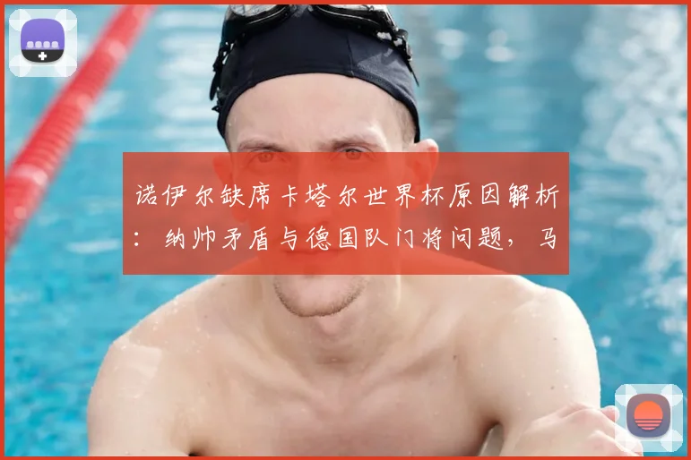 诺伊尔缺席卡塔尔世界杯原因解析：纳帅矛盾与德国队门将问题，马特乌斯独家爆料引发关注