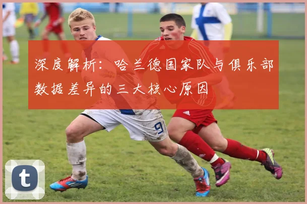 深度解析:哈兰德国家队与俱乐部数据差异的三大核心原因