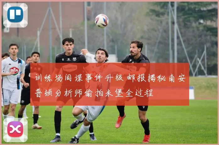 训练场间谍事件升级 邮报揭秘南安普顿分析师偷拍米堡全过程