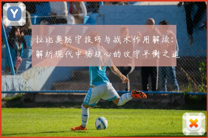 拉比奥防守技巧与战术作用解读：解析现代中场核心的攻守平衡之道