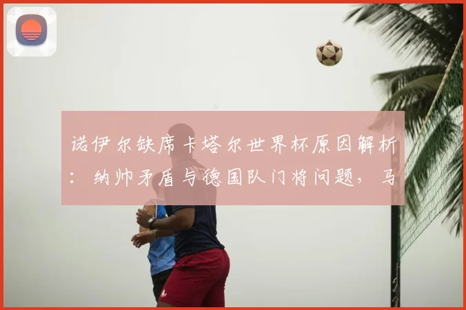 诺伊尔缺席卡塔尔世界杯原因解析:纳帅矛盾与德国队门将问题,马特乌斯独家爆料引发关注
